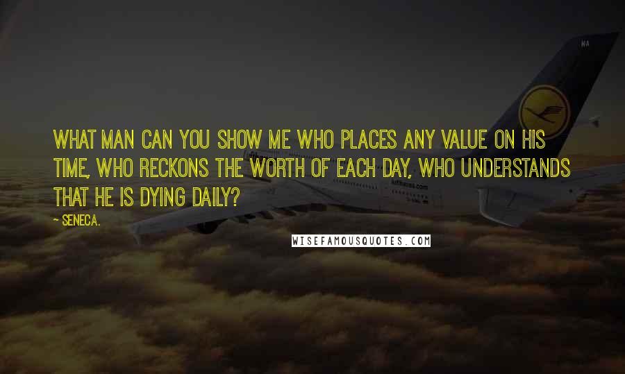 Seneca. Quotes: What man can you show me who places any value on his time, who reckons the worth of each day, who understands that he is dying daily?