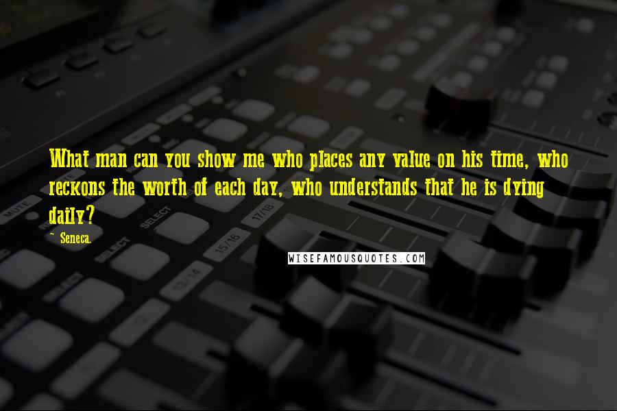 Seneca. Quotes: What man can you show me who places any value on his time, who reckons the worth of each day, who understands that he is dying daily?