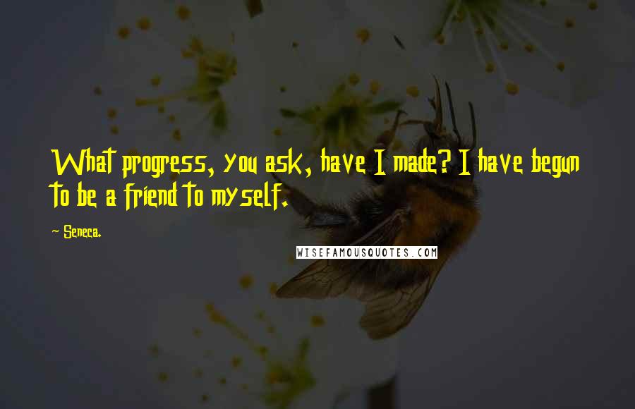 Seneca. Quotes: What progress, you ask, have I made? I have begun to be a friend to myself.