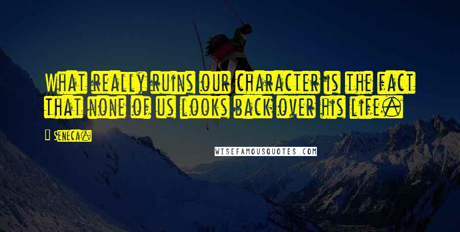 Seneca. Quotes: What really ruins our character is the fact that none of us looks back over his life.