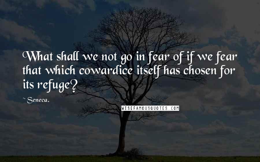 Seneca. Quotes: What shall we not go in fear of if we fear that which cowardice itself has chosen for its refuge?