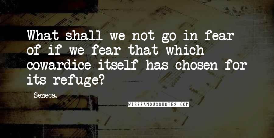 Seneca. Quotes: What shall we not go in fear of if we fear that which cowardice itself has chosen for its refuge?