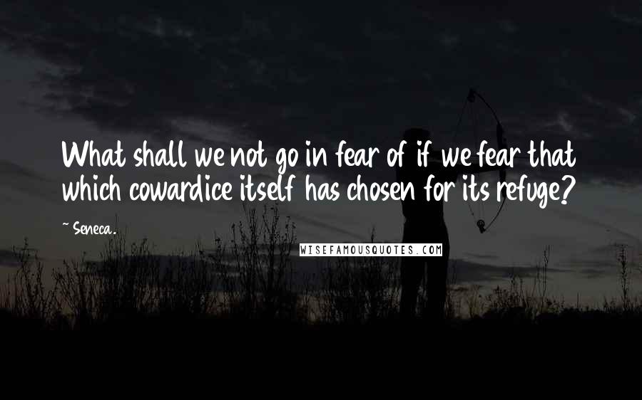 Seneca. Quotes: What shall we not go in fear of if we fear that which cowardice itself has chosen for its refuge?