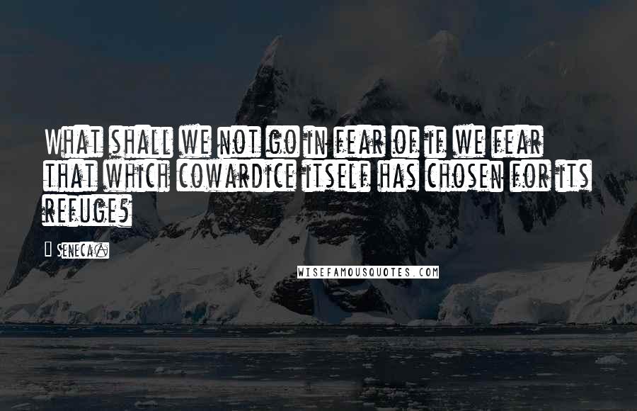 Seneca. Quotes: What shall we not go in fear of if we fear that which cowardice itself has chosen for its refuge?