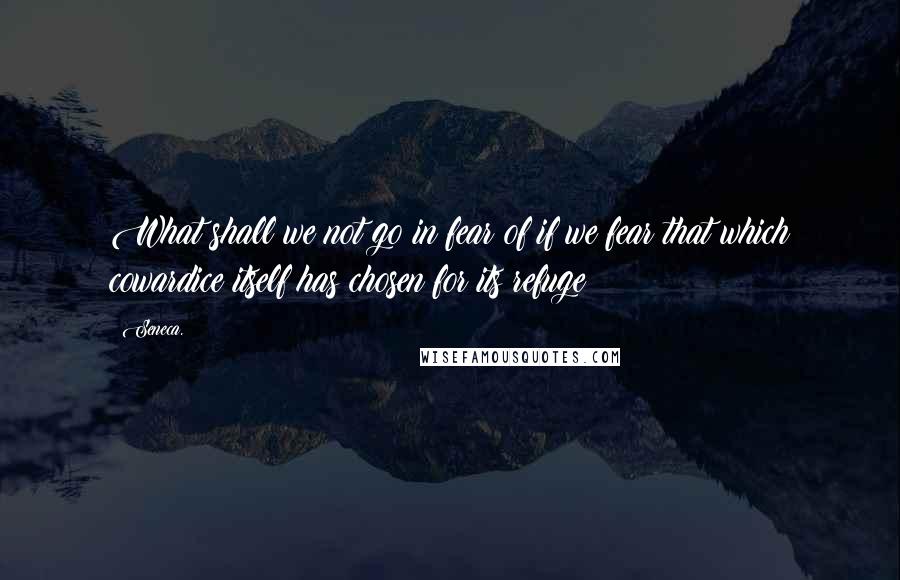 Seneca. Quotes: What shall we not go in fear of if we fear that which cowardice itself has chosen for its refuge?