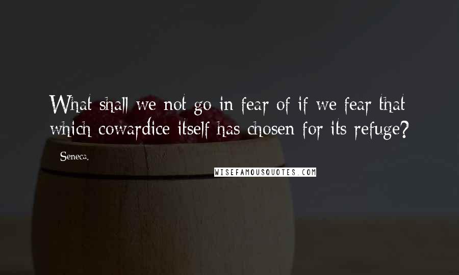 Seneca. Quotes: What shall we not go in fear of if we fear that which cowardice itself has chosen for its refuge?