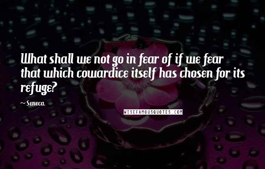 Seneca. Quotes: What shall we not go in fear of if we fear that which cowardice itself has chosen for its refuge?