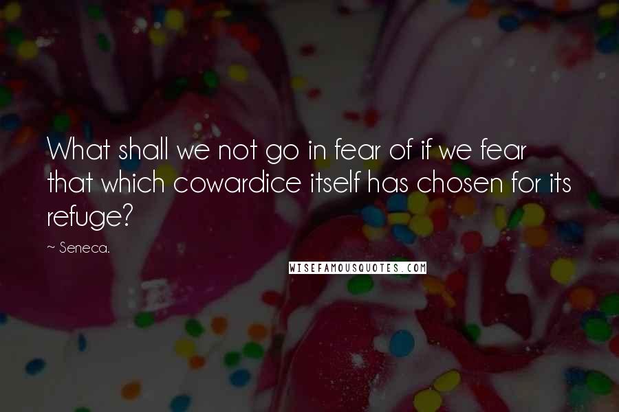 Seneca. Quotes: What shall we not go in fear of if we fear that which cowardice itself has chosen for its refuge?