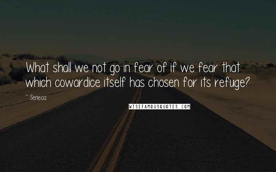 Seneca. Quotes: What shall we not go in fear of if we fear that which cowardice itself has chosen for its refuge?