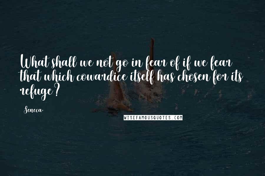 Seneca. Quotes: What shall we not go in fear of if we fear that which cowardice itself has chosen for its refuge?