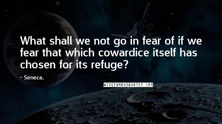 Seneca. Quotes: What shall we not go in fear of if we fear that which cowardice itself has chosen for its refuge?