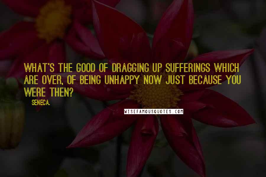 Seneca. Quotes: What's the good of dragging up sufferings which are over, of being unhappy now just because you were then?