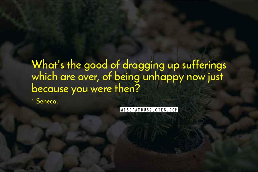 Seneca. Quotes: What's the good of dragging up sufferings which are over, of being unhappy now just because you were then?