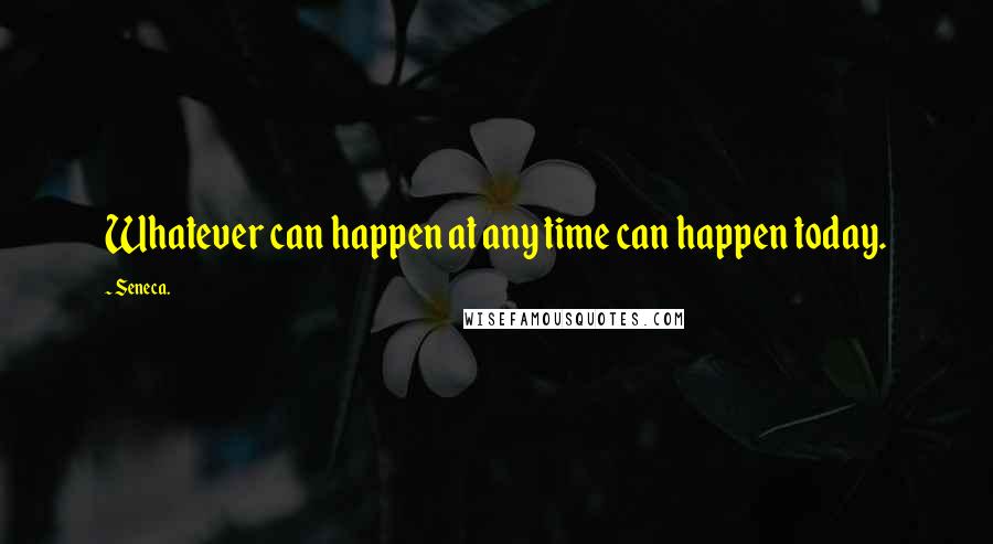 Seneca. Quotes: Whatever can happen at any time can happen today.