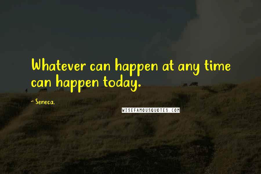 Seneca. Quotes: Whatever can happen at any time can happen today.