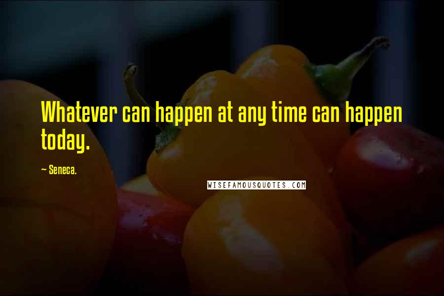 Seneca. Quotes: Whatever can happen at any time can happen today.