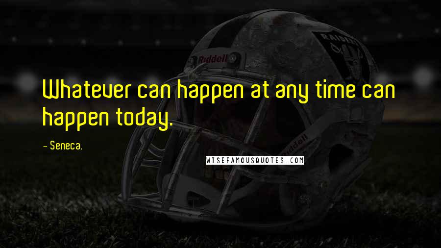 Seneca. Quotes: Whatever can happen at any time can happen today.