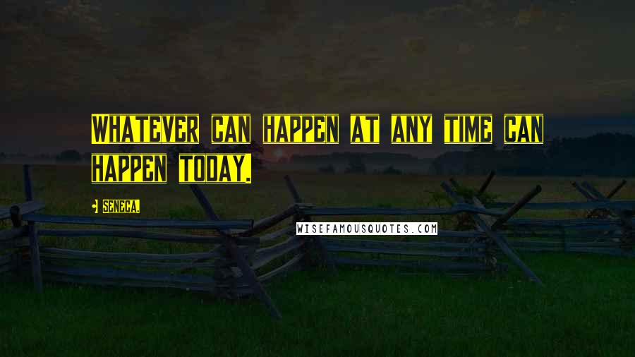 Seneca. Quotes: Whatever can happen at any time can happen today.