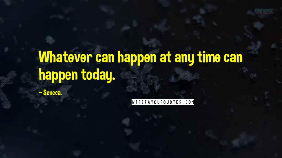 Seneca. Quotes: Whatever can happen at any time can happen today.