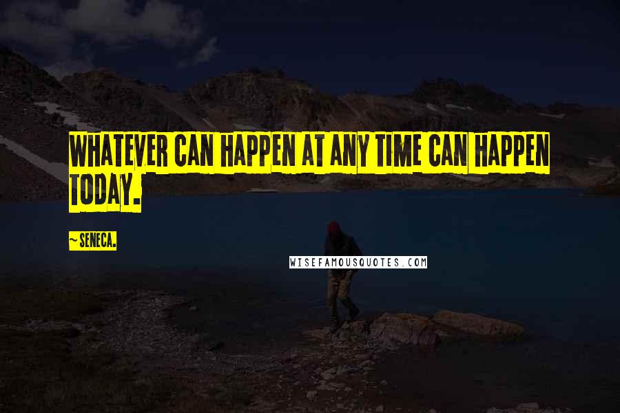 Seneca. Quotes: Whatever can happen at any time can happen today.