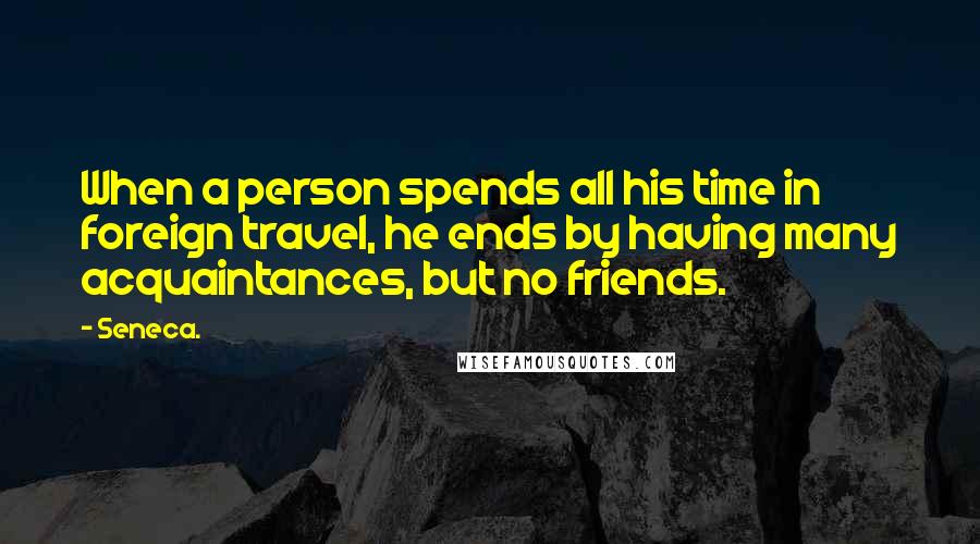 Seneca. Quotes: When a person spends all his time in foreign travel, he ends by having many acquaintances, but no friends.