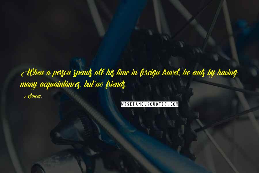 Seneca. Quotes: When a person spends all his time in foreign travel, he ends by having many acquaintances, but no friends.