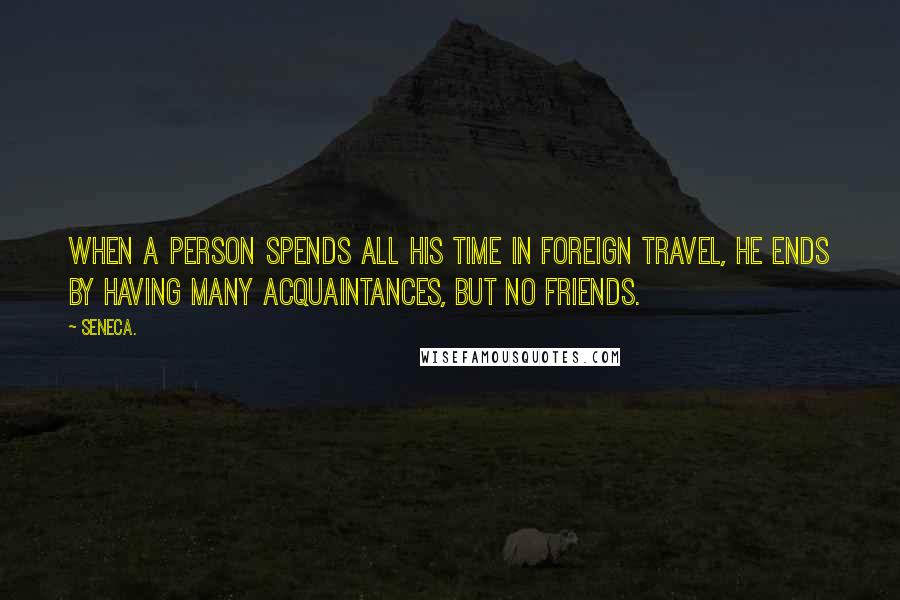 Seneca. Quotes: When a person spends all his time in foreign travel, he ends by having many acquaintances, but no friends.