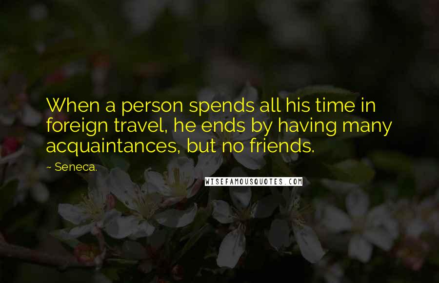 Seneca. Quotes: When a person spends all his time in foreign travel, he ends by having many acquaintances, but no friends.