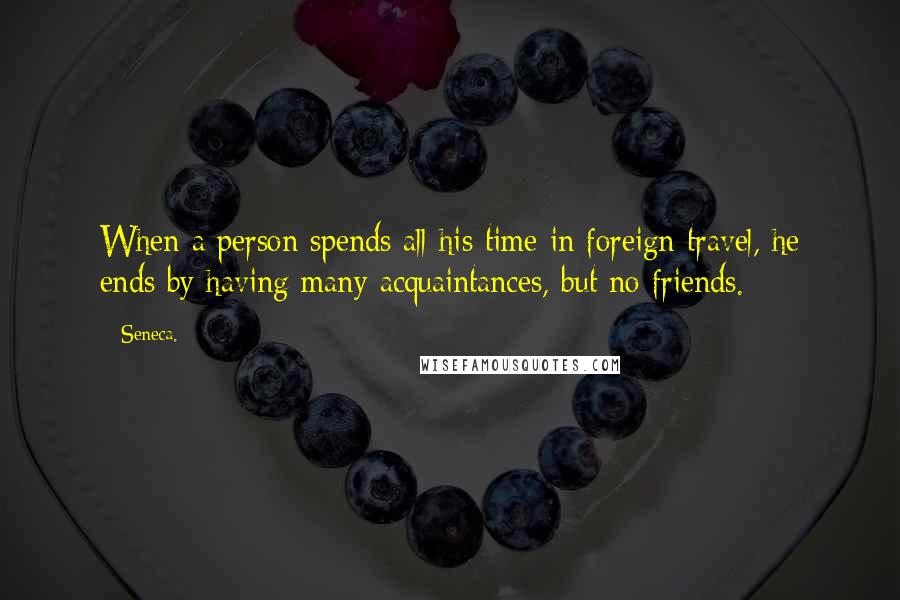 Seneca. Quotes: When a person spends all his time in foreign travel, he ends by having many acquaintances, but no friends.