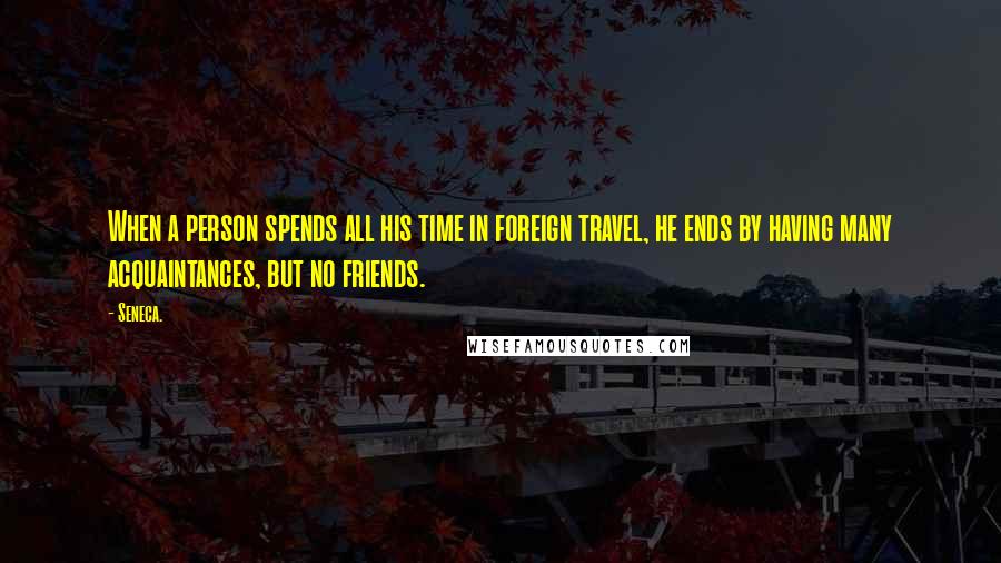 Seneca. Quotes: When a person spends all his time in foreign travel, he ends by having many acquaintances, but no friends.