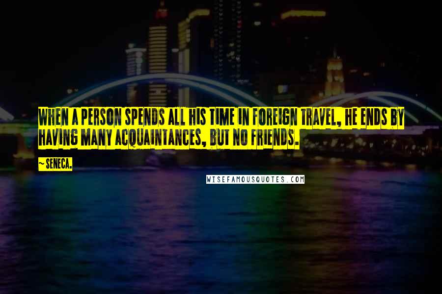 Seneca. Quotes: When a person spends all his time in foreign travel, he ends by having many acquaintances, but no friends.