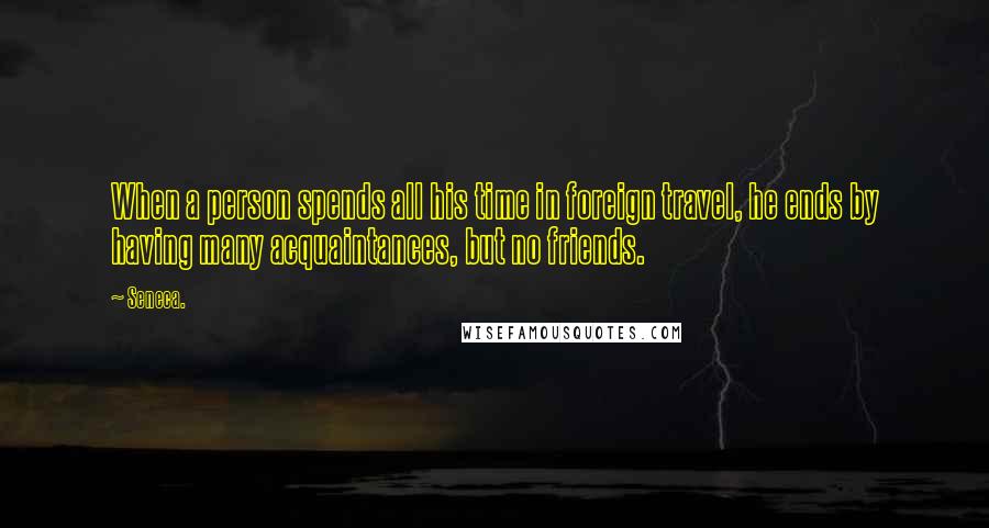 Seneca. Quotes: When a person spends all his time in foreign travel, he ends by having many acquaintances, but no friends.