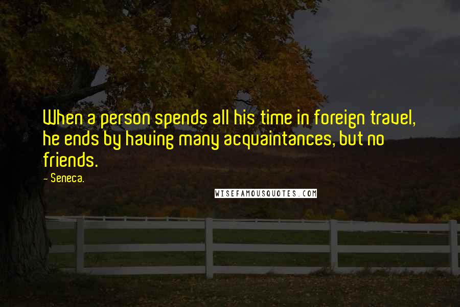 Seneca. Quotes: When a person spends all his time in foreign travel, he ends by having many acquaintances, but no friends.