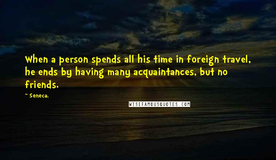 Seneca. Quotes: When a person spends all his time in foreign travel, he ends by having many acquaintances, but no friends.