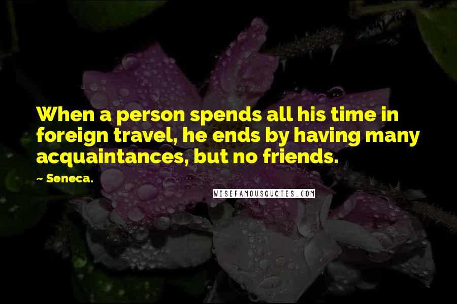 Seneca. Quotes: When a person spends all his time in foreign travel, he ends by having many acquaintances, but no friends.
