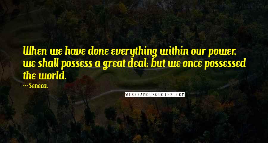 Seneca. Quotes: When we have done everything within our power, we shall possess a great deal: but we once possessed the world.