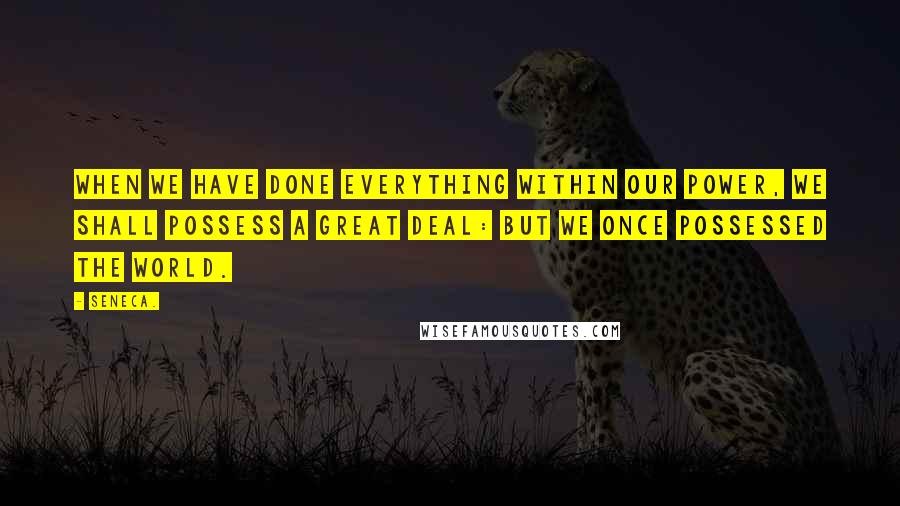 Seneca. Quotes: When we have done everything within our power, we shall possess a great deal: but we once possessed the world.