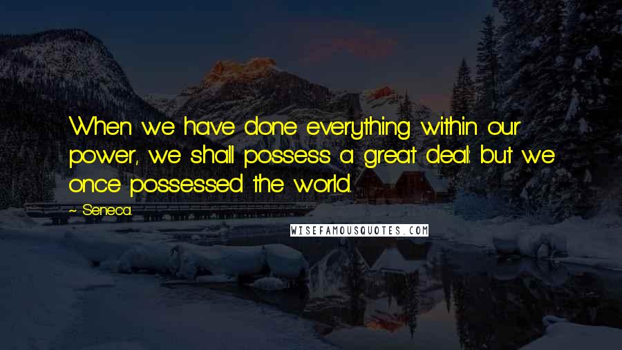 Seneca. Quotes: When we have done everything within our power, we shall possess a great deal: but we once possessed the world.