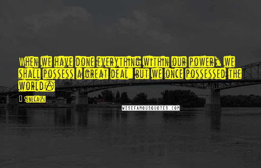 Seneca. Quotes: When we have done everything within our power, we shall possess a great deal: but we once possessed the world.