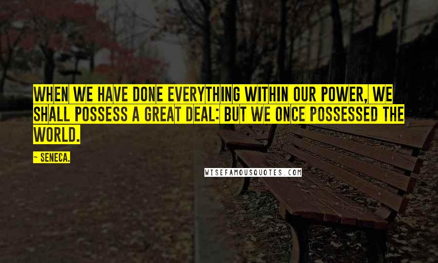 Seneca. Quotes: When we have done everything within our power, we shall possess a great deal: but we once possessed the world.