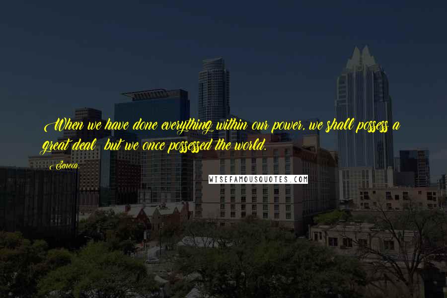 Seneca. Quotes: When we have done everything within our power, we shall possess a great deal: but we once possessed the world.