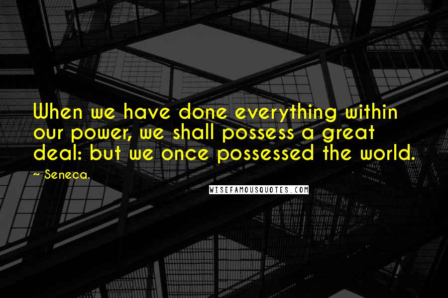 Seneca. Quotes: When we have done everything within our power, we shall possess a great deal: but we once possessed the world.