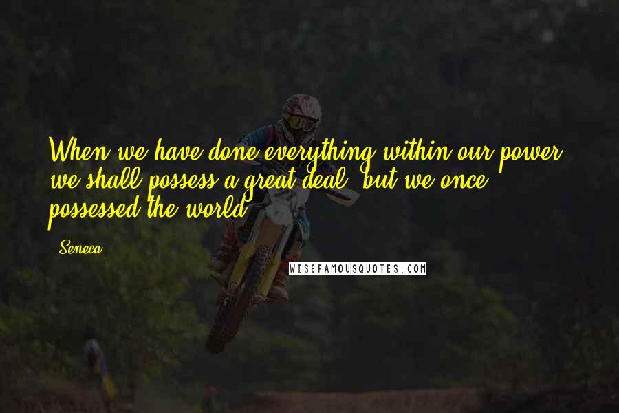 Seneca. Quotes: When we have done everything within our power, we shall possess a great deal: but we once possessed the world.