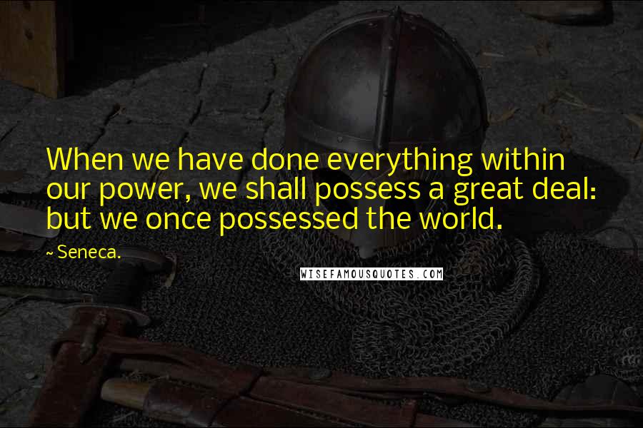 Seneca. Quotes: When we have done everything within our power, we shall possess a great deal: but we once possessed the world.