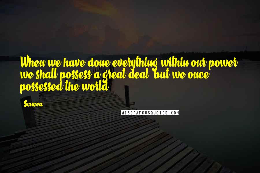 Seneca. Quotes: When we have done everything within our power, we shall possess a great deal: but we once possessed the world.