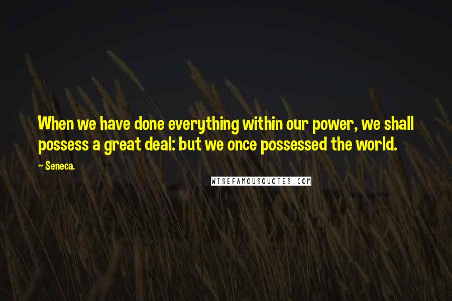 Seneca. Quotes: When we have done everything within our power, we shall possess a great deal: but we once possessed the world.