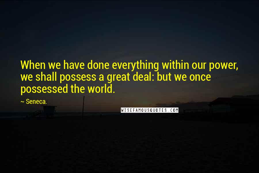 Seneca. Quotes: When we have done everything within our power, we shall possess a great deal: but we once possessed the world.