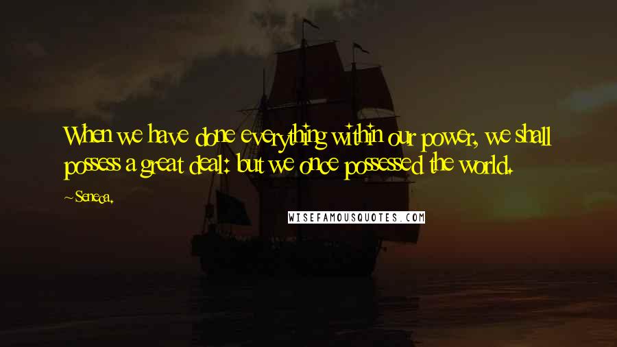 Seneca. Quotes: When we have done everything within our power, we shall possess a great deal: but we once possessed the world.