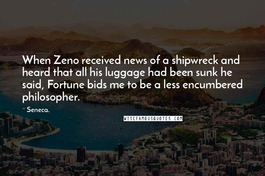 Seneca. Quotes: When Zeno received news of a shipwreck and heard that all his luggage had been sunk he said, Fortune bids me to be a less encumbered philosopher.