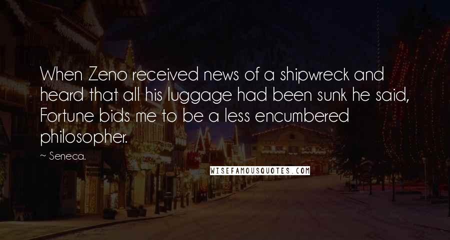 Seneca. Quotes: When Zeno received news of a shipwreck and heard that all his luggage had been sunk he said, Fortune bids me to be a less encumbered philosopher.